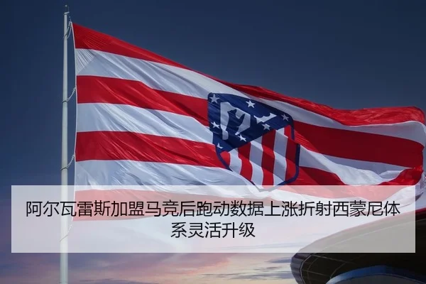 阿尔瓦雷斯加盟马竞后跑动数据上涨折射西蒙尼体系灵活升级