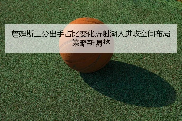 詹姆斯三分出手占比变化折射湖人进攻空间布局策略新调整