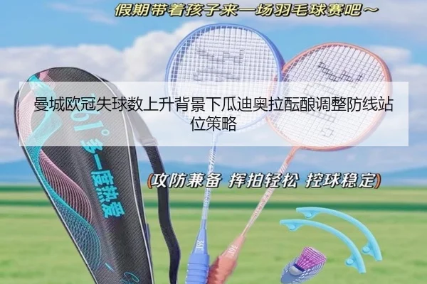 曼城欧冠失球数上升背景下瓜迪奥拉酝酿调整防线站位策略