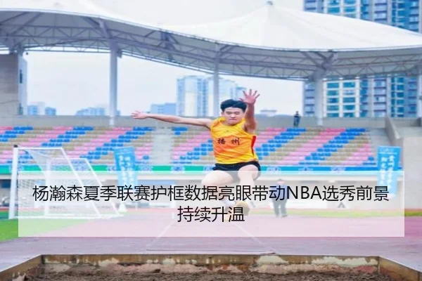 杨瀚森夏季联赛护框数据亮眼带动NBA选秀前景持续升温